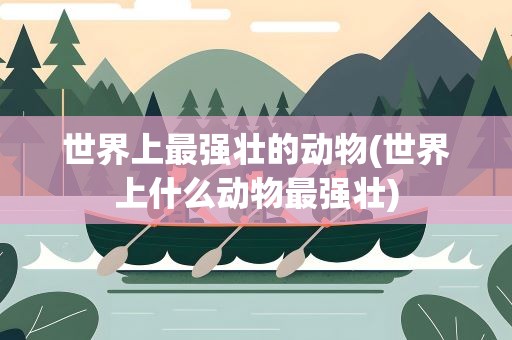 世界上最强壮的动物(世界上什么动物最强壮)