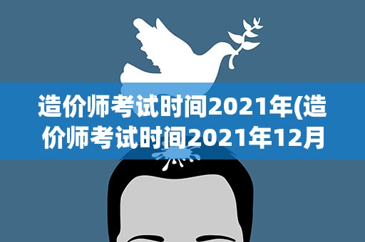 造价师考试时间2021年(造价师考试时间2021年12月)