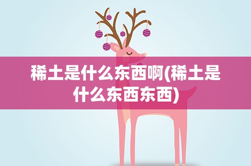稀土是什么东西啊(稀土是什么东西东西)