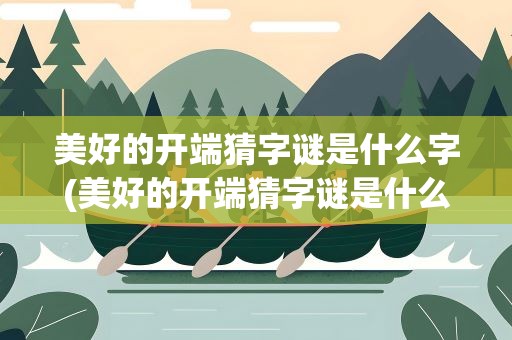 美好的开端猜字谜是什么字(美好的开端猜字谜是什么字啊)