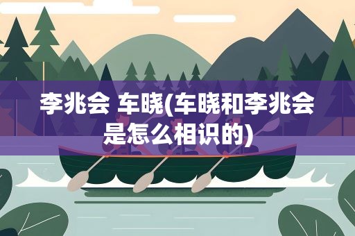 李兆会 车晓(车晓和李兆会是怎么相识的)