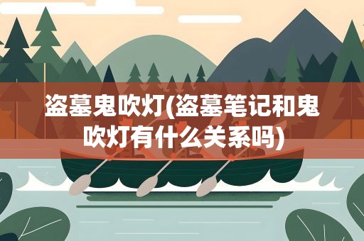 盗墓鬼吹灯(盗墓笔记和鬼吹灯有什么关系吗)