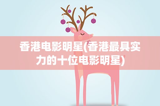 香港电影明星(香港最具实力的十位电影明星)