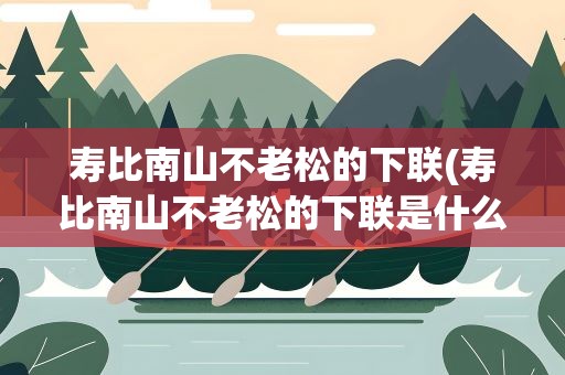 寿比南山不老松的下联(寿比南山不老松的下联是什么)