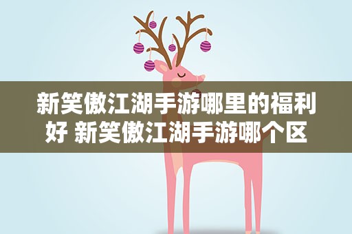 新笑傲江湖手游哪里的福利好 新笑傲江湖手游哪个区人最多