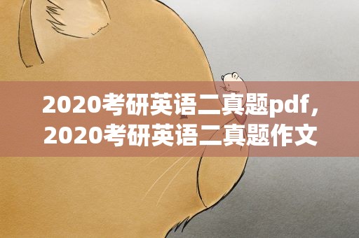 2020考研英语二真题pdf，2020考研英语二真题作文