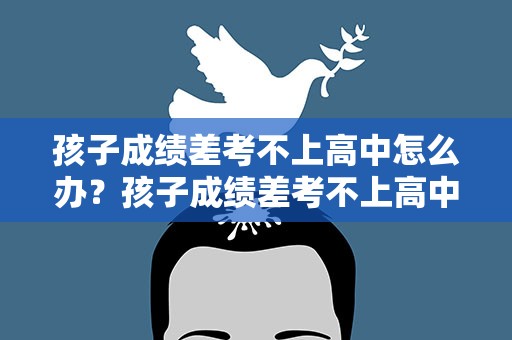孩子成绩差考不上高中怎么办？孩子成绩差考不上高中怎么办呀