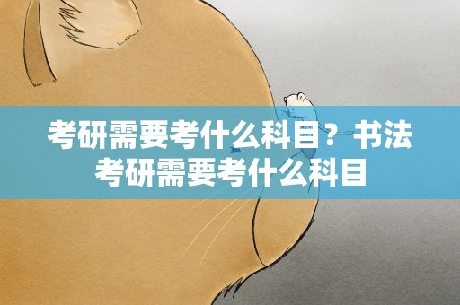 考研需要考什么科目？书法考研需要考什么科目