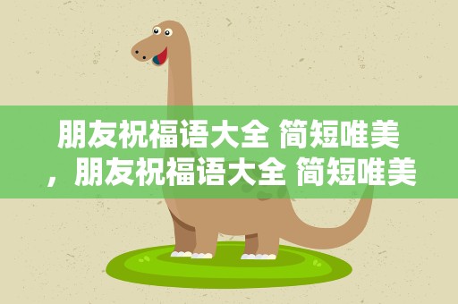 朋友祝福语大全 简短唯美，朋友祝福语大全 简短唯美句子