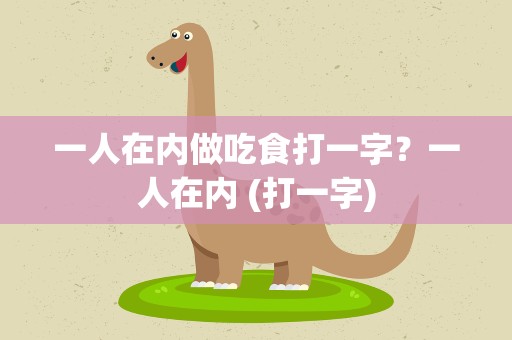 一人在内做吃食打一字？一人在内 (打一字)