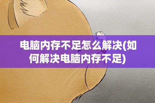 电脑内存不足怎么解决(如何解决电脑内存不足)