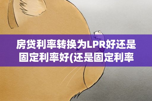 房贷利率转换为LPR好还是固定利率好(还是固定利率好)