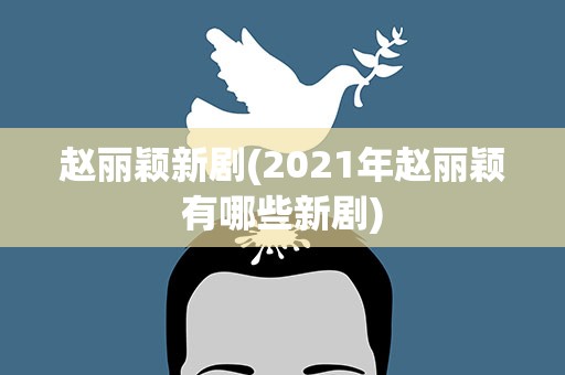 赵丽颖新剧(2021年赵丽颖有哪些新剧)