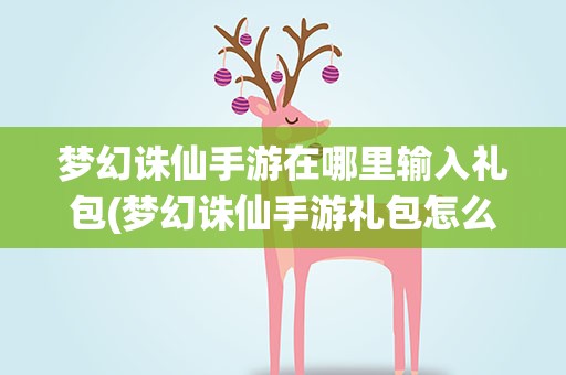 梦幻诛仙手游在哪里输入礼包(梦幻诛仙手游礼包怎么激活领取 礼包哪里可以)