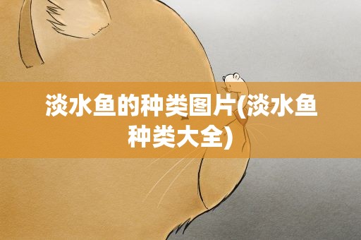 淡水鱼的种类图片(淡水鱼种类大全)