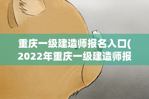 重庆一级建造师报名入口(2022年重庆一级建造师报名入口-一建考试报名)