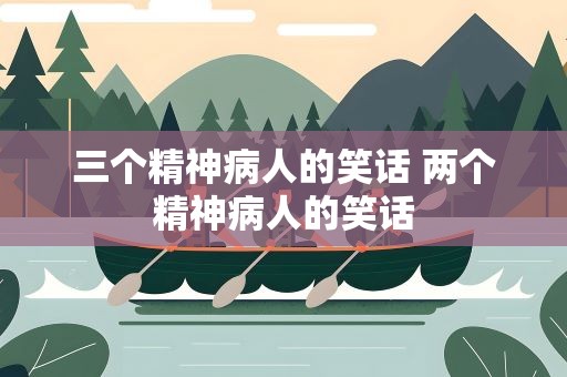 三个精神病人的笑话 两个精神病人的笑话
