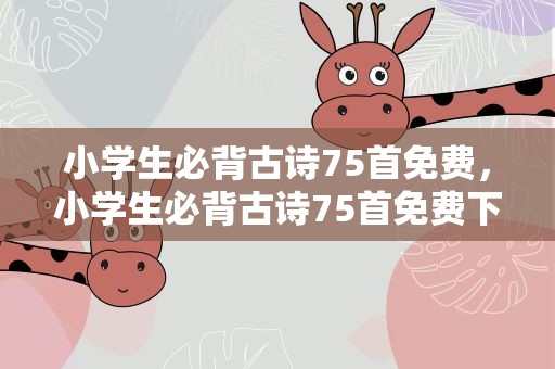 小学生必背古诗75首免费，小学生必背古诗75首免费下载