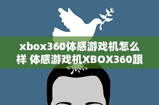 xbox360体感游戏机怎么样 体感游戏机XBOX360跟wii各有什么优缺点
