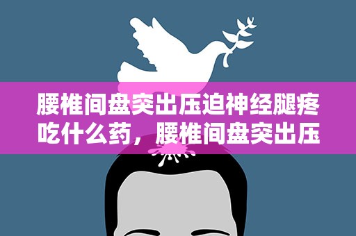 腰椎间盘突出压迫神经腿疼吃什么药，腰椎间盘突出压迫神经腿疼吃什么药止疼
