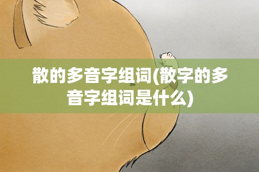 散的多音字组词(散字的多音字组词是什么)