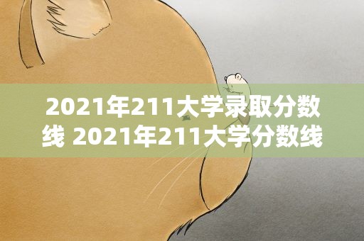 2021年211大学录取分数线 2021年211大学分数线