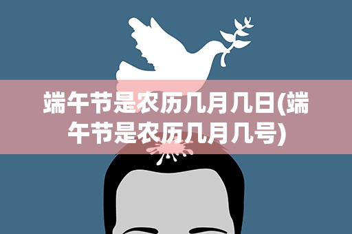 端午节是农历几月几日(端午节是农历几月几号)