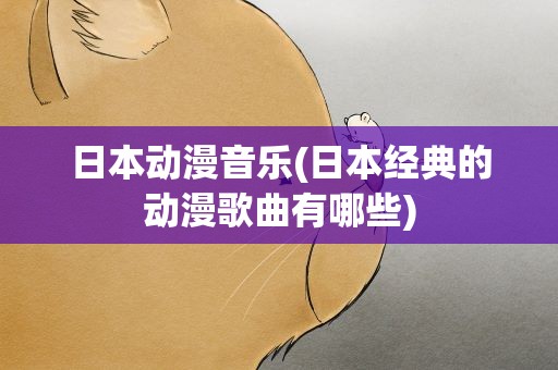 日本动漫音乐(日本经典的动漫歌曲有哪些)