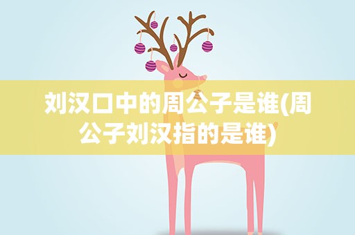 刘汉口中的周公子是谁(周公子刘汉指的是谁)