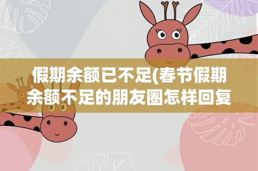 假期余额已不足(春节假期余额不足的朋友圈怎样回复别人)