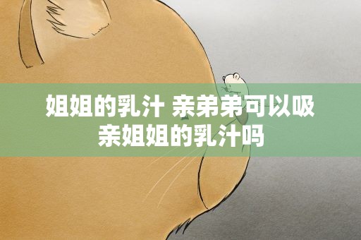 姐姐的乳汁 亲弟弟可以吸亲姐姐的乳汁吗