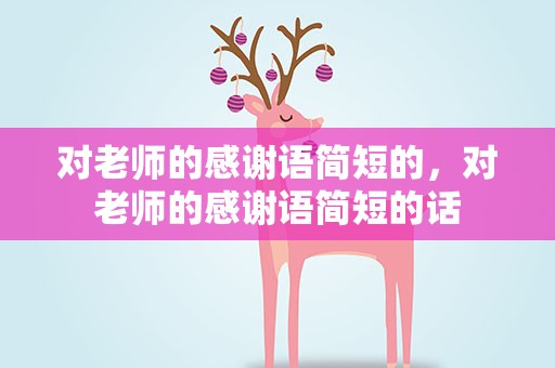 对老师的感谢语简短的，对老师的感谢语简短的话