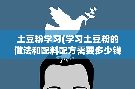 土豆粉学习(学习土豆粉的做法和配料配方需要多少钱)
