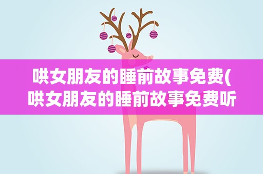 哄女朋友的睡前故事免费(哄女朋友的睡前故事免费听)
