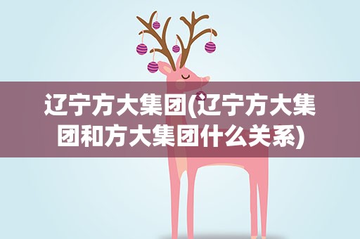 辽宁方大集团(辽宁方大集团和方大集团什么关系)