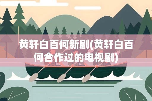 黄轩白百何新剧(黄轩白百何合作过的电视剧)