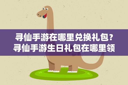 寻仙手游在哪里兑换礼包？寻仙手游生日礼包在哪里领取