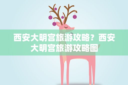 西安大明宫旅游攻略？西安大明宫旅游攻略图