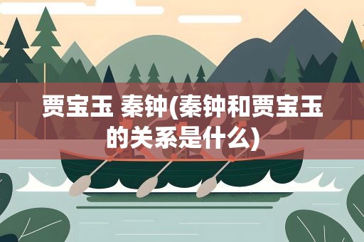 贾宝玉 秦钟(秦钟和贾宝玉的关系是什么)