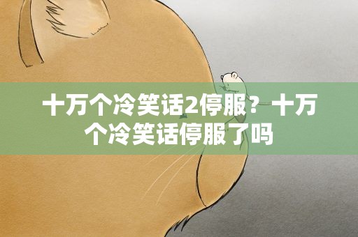 十万个冷笑话2停服？十万个冷笑话停服了吗