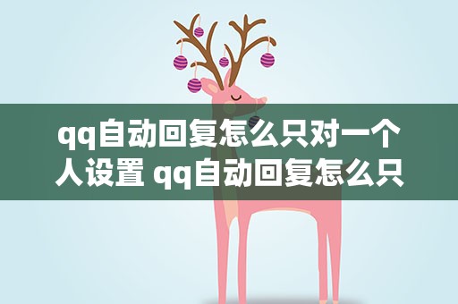 qq自动回复怎么只对一个人设置 qq自动回复怎么只对一个人设置权限