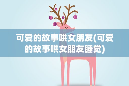 可爱的故事哄女朋友(可爱的故事哄女朋友睡觉)