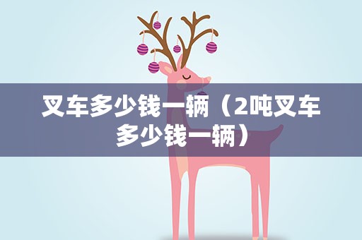 叉车多少钱一辆（2吨叉车多少钱一辆）