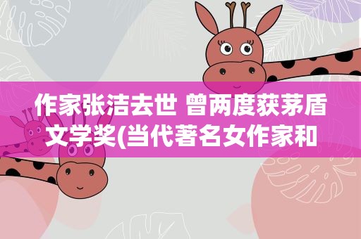 作家张洁去世 曾两度获茅盾文学奖(当代著名女作家和代表作)