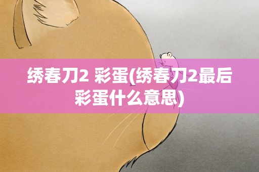 绣春刀2 彩蛋(绣春刀2最后彩蛋什么意思)