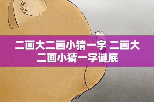 二画大二画小猜一字 二画大二画小猜一字谜底