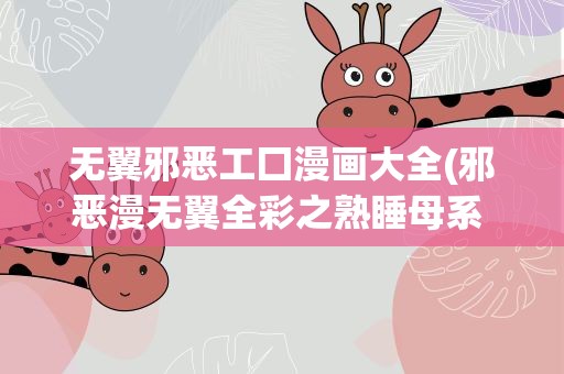 无翼邪恶工囗漫画大全(邪恶漫无翼全彩之熟睡母系 人妻熟母系列很有市场)