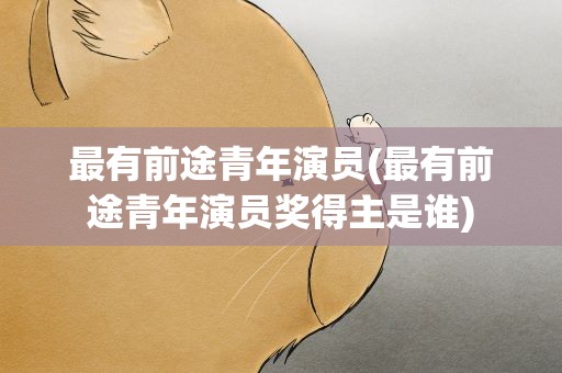 最有前途青年演员(最有前途青年演员奖得主是谁)