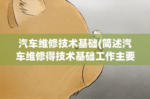 汽车维修技术基础(简述汽车维修得技术基础工作主要包括哪些)