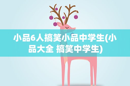 小品6人搞笑小品中学生(小品大全 搞笑中学生)